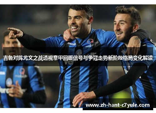 吉鲁对阵尤文之战透视意甲回暖信号与争冠走势新阶段格局变化解读