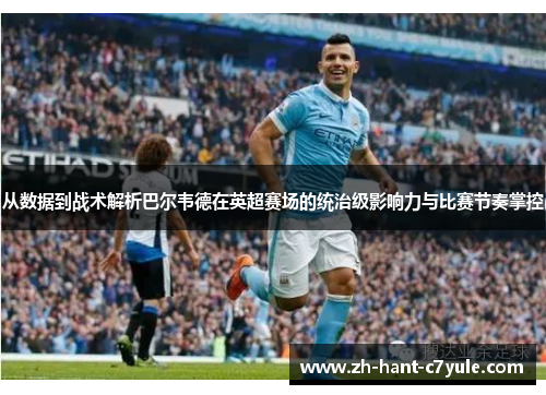 从数据到战术解析巴尔韦德在英超赛场的统治级影响力与比赛节奏掌控