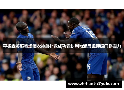 亨德森英超客场屡次神勇扑救成功零封利物浦展现顶级门将实力