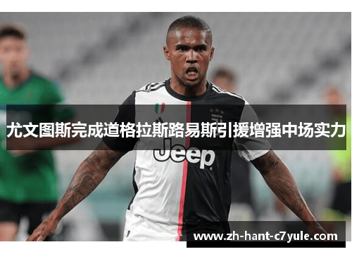 尤文图斯完成道格拉斯路易斯引援增强中场实力