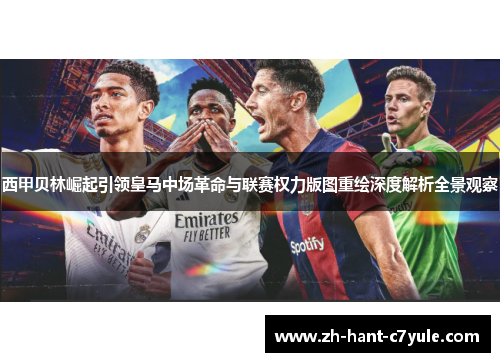 西甲贝林崛起引领皇马中场革命与联赛权力版图重绘深度解析全景观察