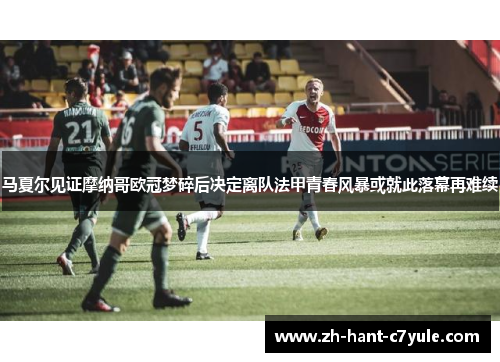 马夏尔见证摩纳哥欧冠梦碎后决定离队法甲青春风暴或就此落幕再难续