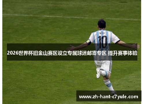 2026世界杯旧金山赛区设立专属球迷邮寄专区 提升赛事体验