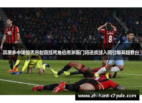 凯塞多中场惊天吊射直挂死角伯恩茅斯门将送皮球入网引爆英超看台