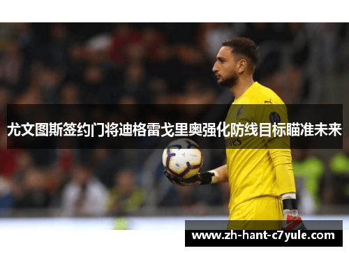 尤文图斯签约门将迪格雷戈里奥强化防线目标瞄准未来