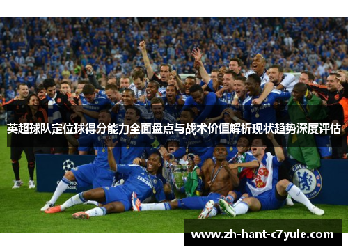 英超球队定位球得分能力全面盘点与战术价值解析现状趋势深度评估